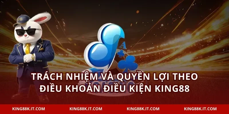 Trách nhiệm và quyền lợi theo điều khoản điều kiện KING88
